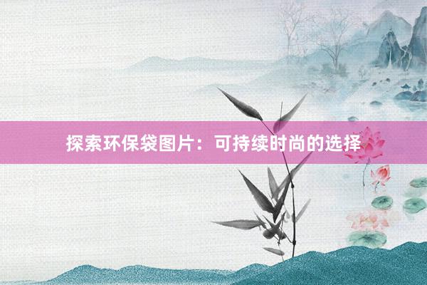 探索环保袋图片：可持续时尚的选择