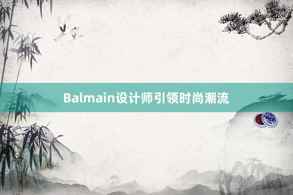 Balmain设计师引领时尚潮流