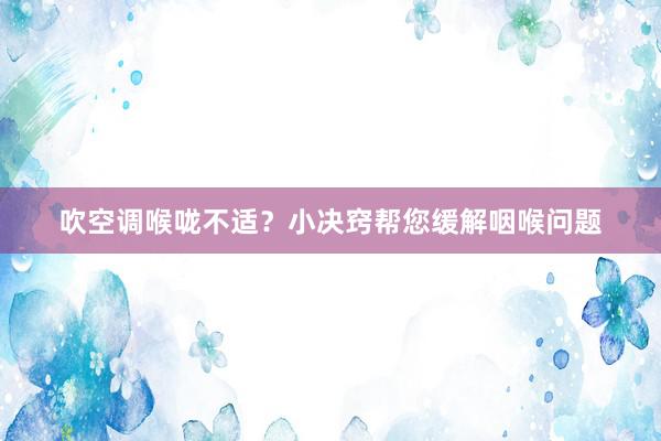 吹空调喉咙不适？小决窍帮您缓解咽喉问题