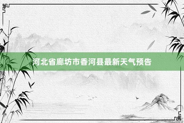 河北省廊坊市香河县最新天气预告