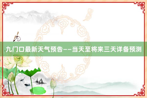 九门口最新天气预告——当天至将来三天详备预测