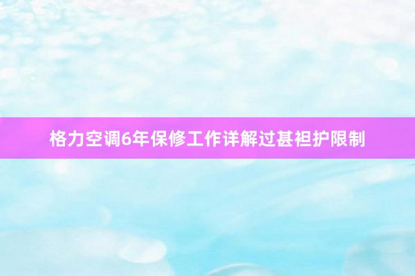 格力空调6年保修工作详解过甚袒护限制